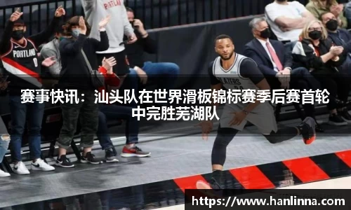 赛事快讯：汕头队在世界滑板锦标赛季后赛首轮中完胜芜湖队